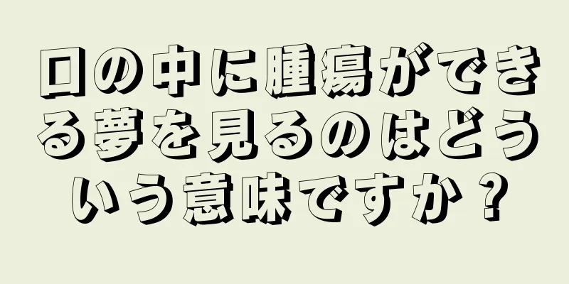 口の中に腫瘍ができる夢を見るのはどういう意味ですか？