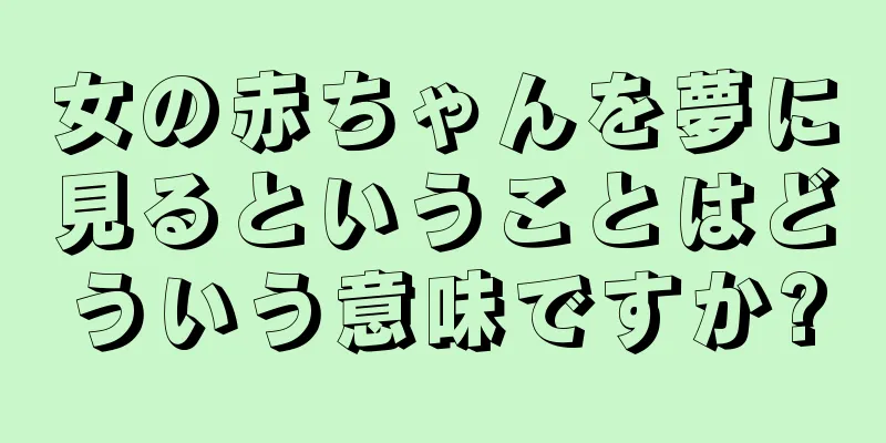女の赤ちゃんを夢に見るということはどういう意味ですか?
