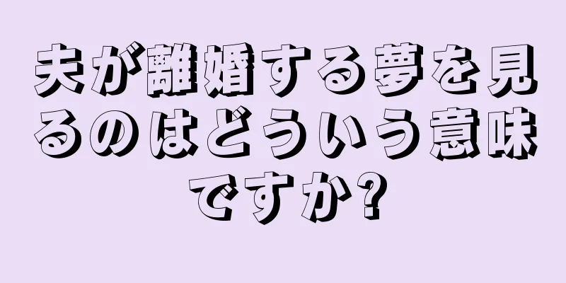 夫が離婚する夢を見るのはどういう意味ですか?