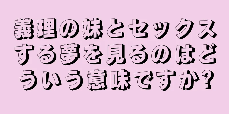 義理の妹とセックスする夢を見るのはどういう意味ですか?
