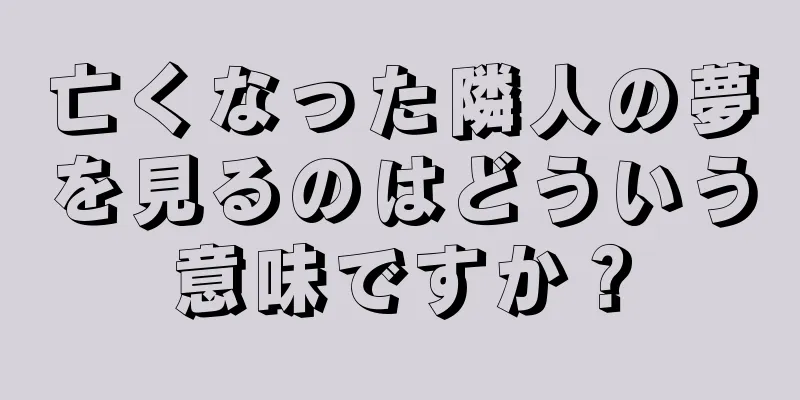 亡くなった隣人の夢を見るのはどういう意味ですか？