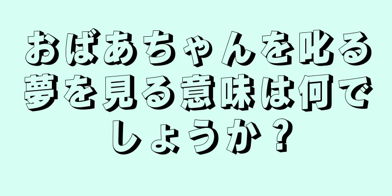 おばあちゃんを叱る夢を見る意味は何でしょうか？