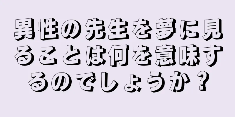 異性の先生を夢に見ることは何を意味するのでしょうか？