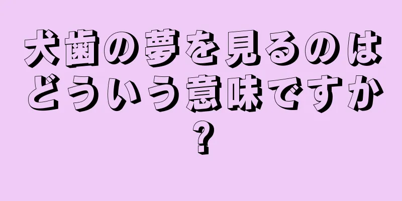 犬歯の夢を見るのはどういう意味ですか?