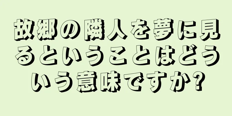 故郷の隣人を夢に見るということはどういう意味ですか?