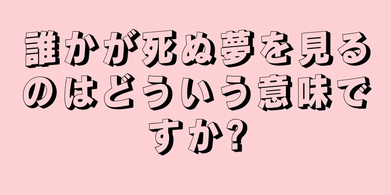 誰かが死ぬ夢を見るのはどういう意味ですか?