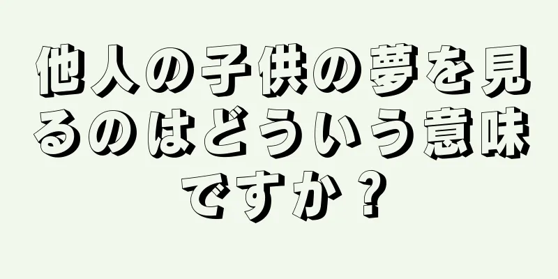 他人の子供の夢を見るのはどういう意味ですか？