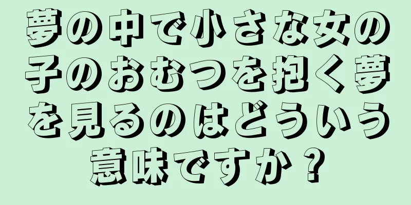 夢の中で小さな女の子のおむつを抱く夢を見るのはどういう意味ですか？
