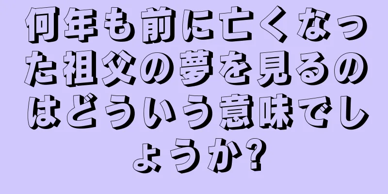 何年も前に亡くなった祖父の夢を見るのはどういう意味でしょうか?