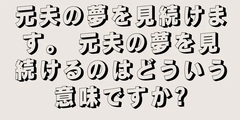 元夫の夢を見続けます。 元夫の夢を見続けるのはどういう意味ですか?