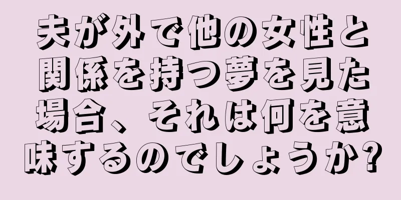夫が外で他の女性と関係を持つ夢を見た場合、それは何を意味するのでしょうか?