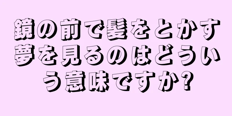 鏡の前で髪をとかす夢を見るのはどういう意味ですか?