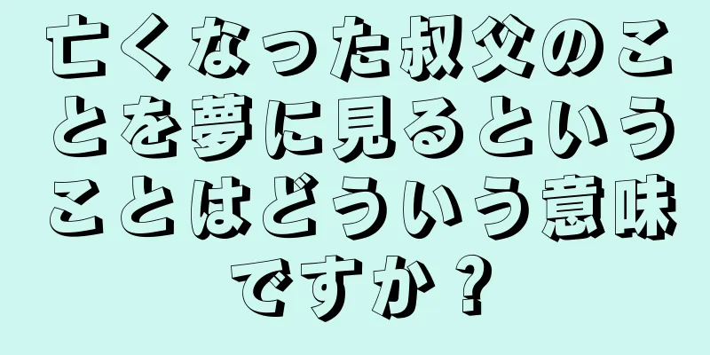 亡くなった叔父のことを夢に見るということはどういう意味ですか？