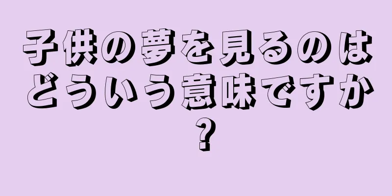 子供の夢を見るのはどういう意味ですか？