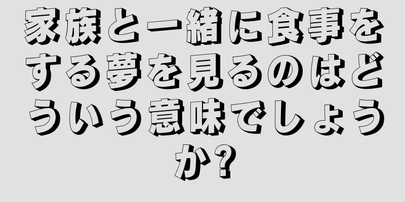 家族と一緒に食事をする夢を見るのはどういう意味でしょうか?