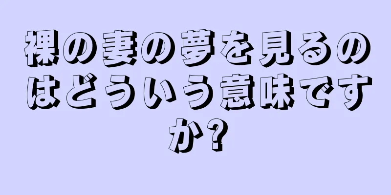 裸の妻の夢を見るのはどういう意味ですか?