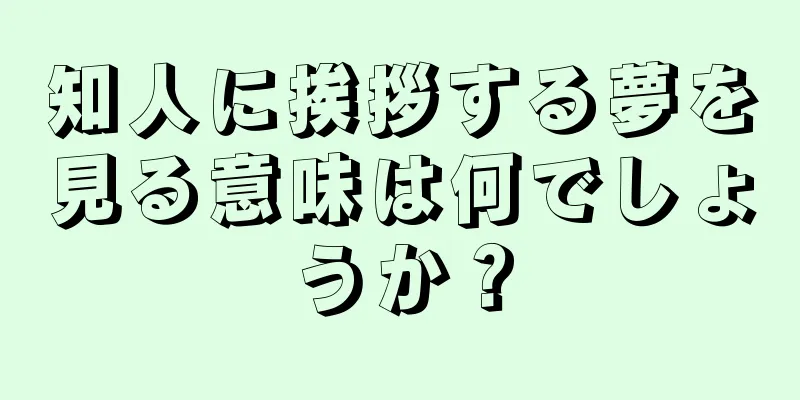 知人に挨拶する夢を見る意味は何でしょうか？