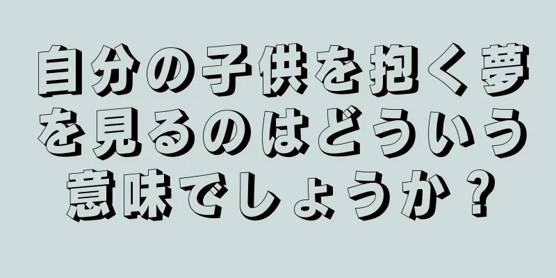自分の子供を抱く夢を見るのはどういう意味でしょうか？