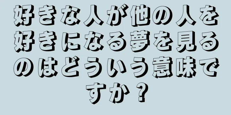好きな人が他の人を好きになる夢を見るのはどういう意味ですか？