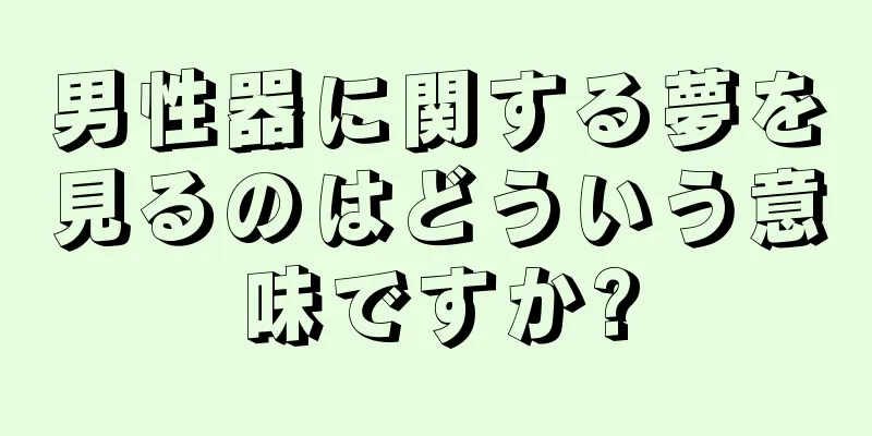 男性器に関する夢を見るのはどういう意味ですか?