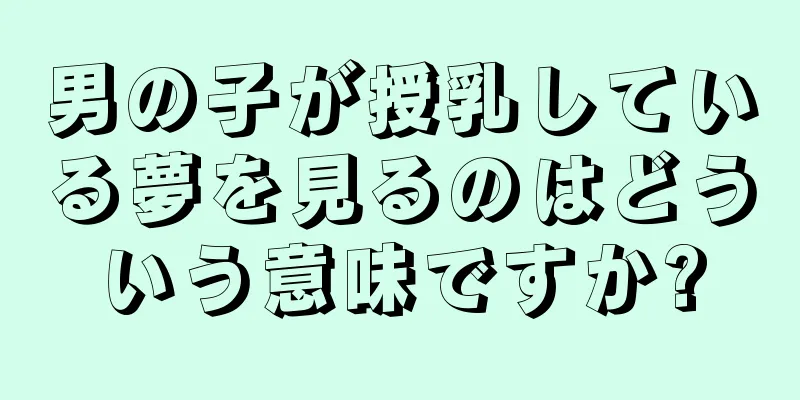 男の子が授乳している夢を見るのはどういう意味ですか?
