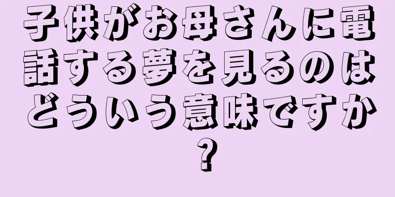 子供がお母さんに電話する夢を見るのはどういう意味ですか？