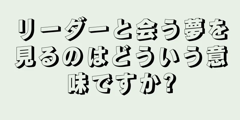 リーダーと会う夢を見るのはどういう意味ですか?