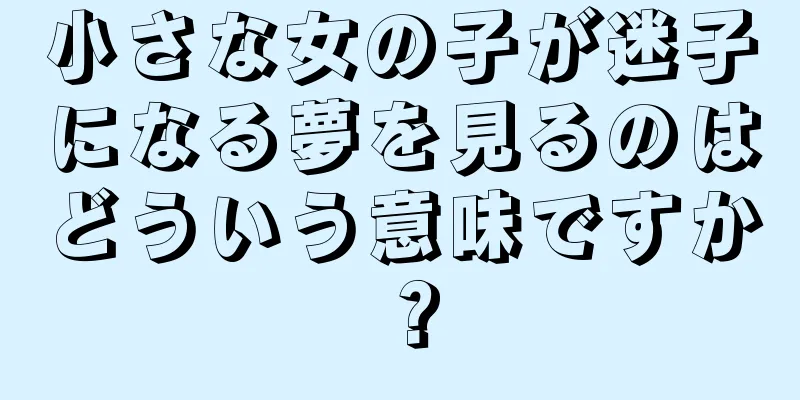 小さな女の子が迷子になる夢を見るのはどういう意味ですか？