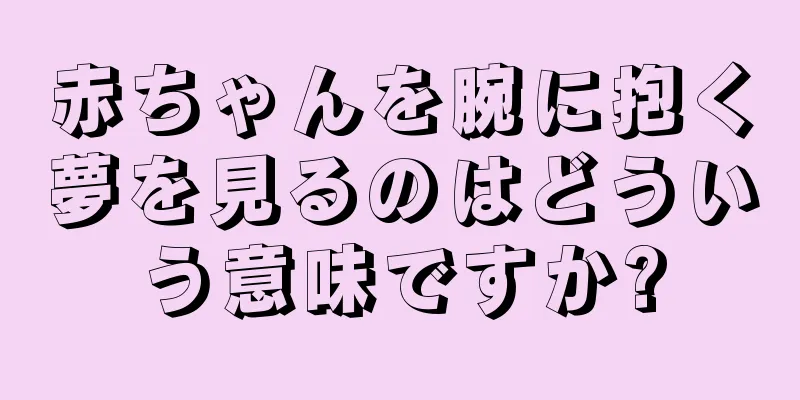 赤ちゃんを腕に抱く夢を見るのはどういう意味ですか?
