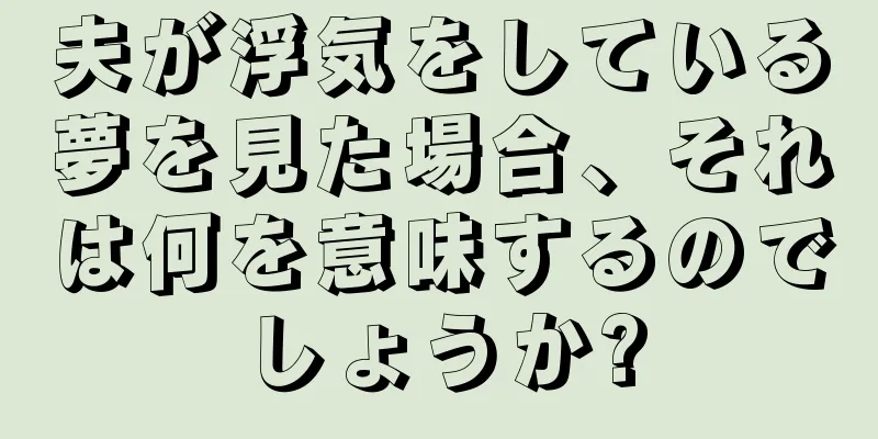 夫が浮気をしている夢を見た場合、それは何を意味するのでしょうか?