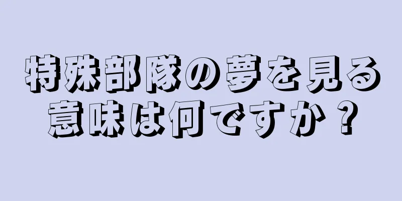 特殊部隊の夢を見る意味は何ですか？