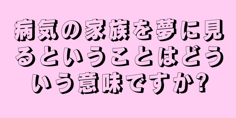 病気の家族を夢に見るということはどういう意味ですか?