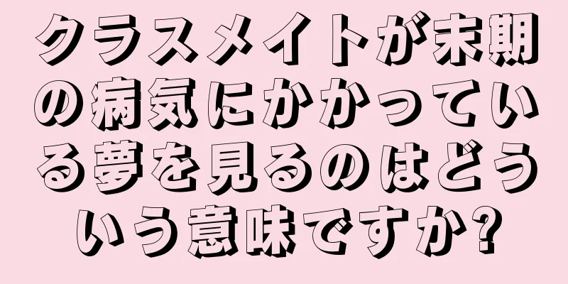 クラスメイトが末期の病気にかかっている夢を見るのはどういう意味ですか?