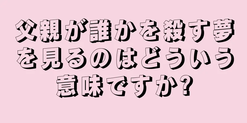 父親が誰かを殺す夢を見るのはどういう意味ですか?