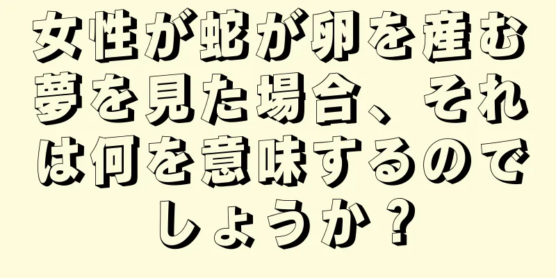 女性が蛇が卵を産む夢を見た場合、それは何を意味するのでしょうか？