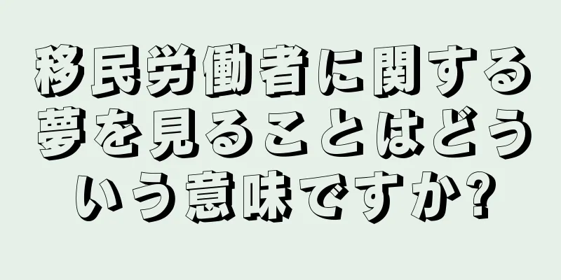 移民労働者に関する夢を見ることはどういう意味ですか?