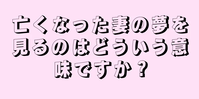 亡くなった妻の夢を見るのはどういう意味ですか？