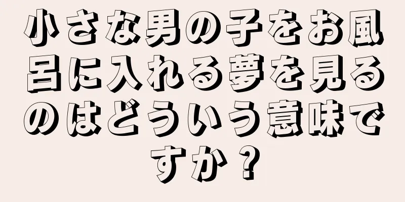 小さな男の子をお風呂に入れる夢を見るのはどういう意味ですか？