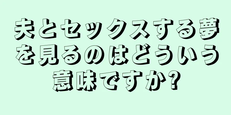 夫とセックスする夢を見るのはどういう意味ですか?
