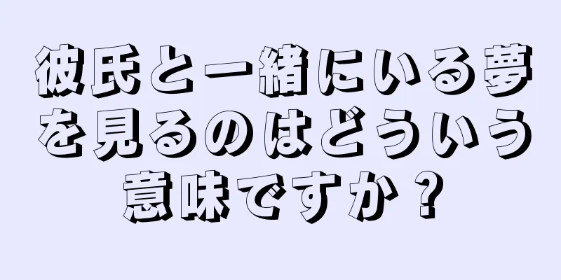 彼氏と一緒にいる夢を見るのはどういう意味ですか？