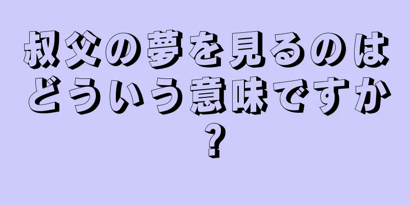 叔父の夢を見るのはどういう意味ですか？