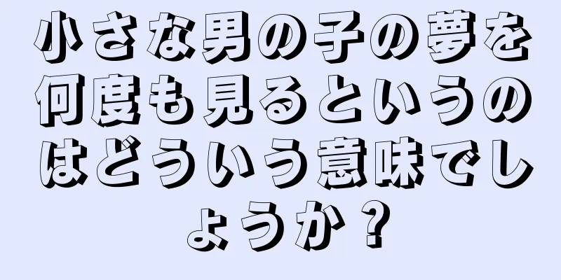 小さな男の子の夢を何度も見るというのはどういう意味でしょうか？