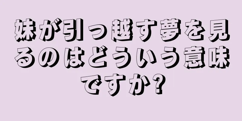妹が引っ越す夢を見るのはどういう意味ですか?
