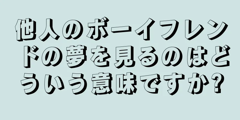 他人のボーイフレンドの夢を見るのはどういう意味ですか?