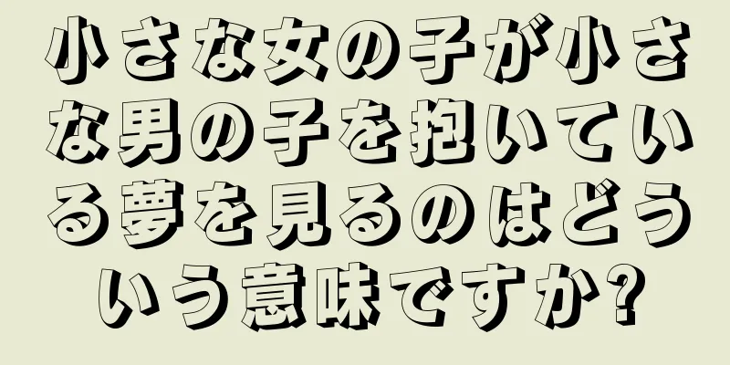 小さな女の子が小さな男の子を抱いている夢を見るのはどういう意味ですか?