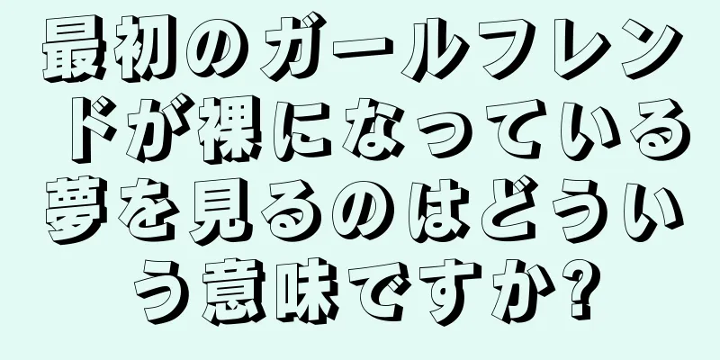 最初のガールフレンドが裸になっている夢を見るのはどういう意味ですか?