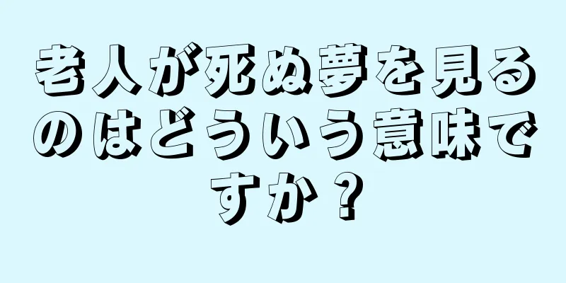老人が死ぬ夢を見るのはどういう意味ですか？