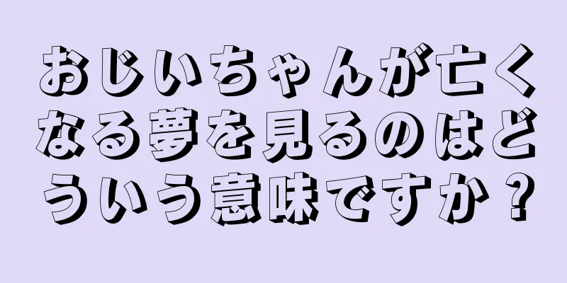 おじいちゃんが亡くなる夢を見るのはどういう意味ですか？