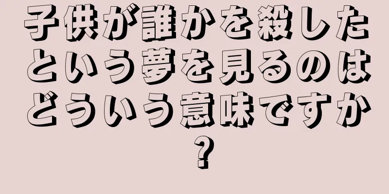 子供が誰かを殺したという夢を見るのはどういう意味ですか？