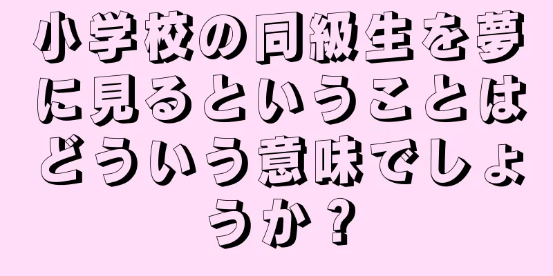 小学校の同級生を夢に見るということはどういう意味でしょうか？